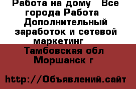 Работа на дому - Все города Работа » Дополнительный заработок и сетевой маркетинг   . Тамбовская обл.,Моршанск г.